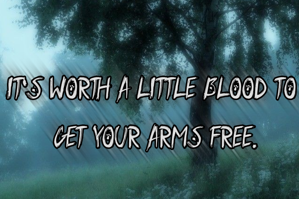 it's worth a little blood to get your arms free.