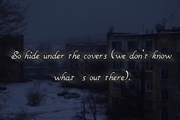 So hide under the covers(we don’t know what’s out there).
